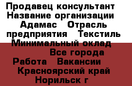 Продавец-консультант › Название организации ­ Адамас › Отрасль предприятия ­ Текстиль › Минимальный оклад ­ 40 000 - Все города Работа » Вакансии   . Красноярский край,Норильск г.